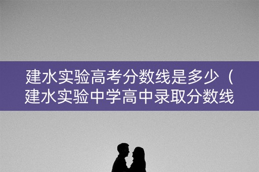 建水实验高考分数线是多少（建水实验中学高中录取分数线2021）