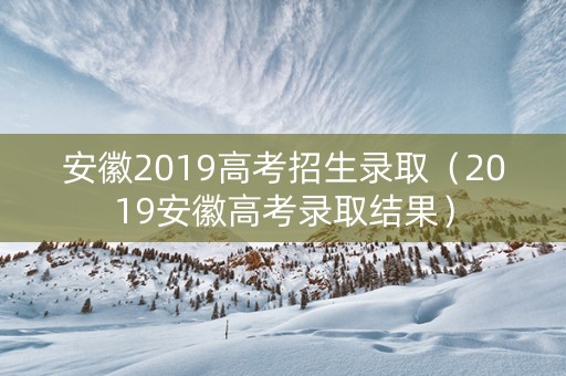 安徽2019高考招生录取（2019安徽高考录取结果）