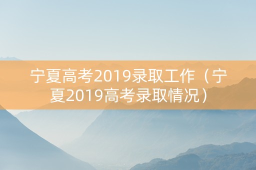 宁夏高考2019录取工作（宁夏2019高考录取情况）