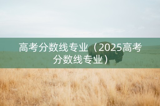 高考分数线专业（2025高考分数线专业）