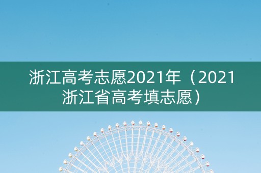 浙江高考志愿2021年（2021浙江省高考填志愿）