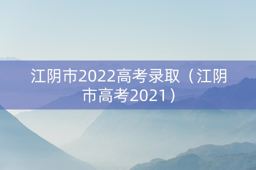 江阴市2022高考录取（江阴市高考2021）