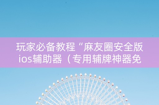玩家必备教程“麻友圈安全版ios辅助器（专用辅牌神器免安装）