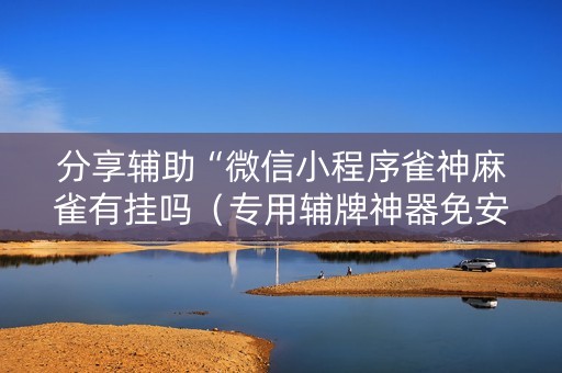 分享辅助“微信小程序雀神麻雀有挂吗（专用辅牌神器免安装）
