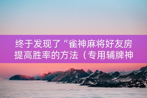终于发现了“雀神麻将好友房提高胜率的方法（专用辅牌神器免安装）