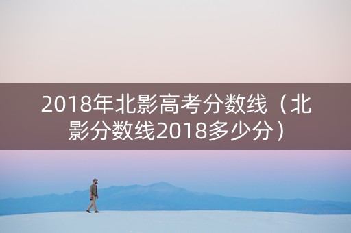 2018年北影高考分数线（北影分数线2018多少分）