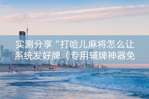实测分享“打哈儿麻将怎么让系统发好牌（专用辅牌神器免安装）