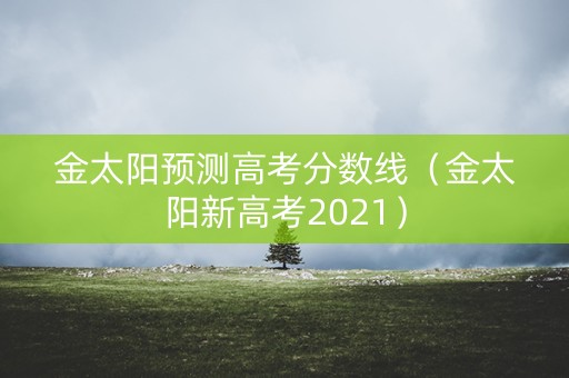 金太阳预测高考分数线（金太阳新高考2021）