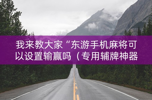 我来教大家“东游手机麻将可以设置输赢吗（专用辅牌神器免安装）