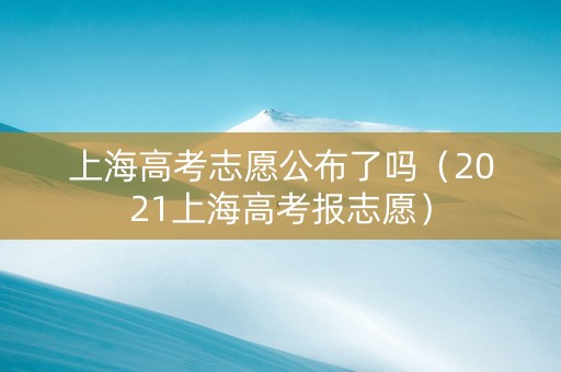 上海高考志愿公布了吗（2021上海高考报志愿）
