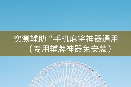 实测辅助“手机麻将神器通用（专用辅牌神器免安装）