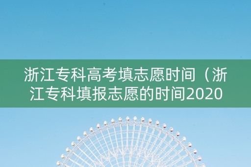 浙江专科高考填志愿时间（浙江专科填报志愿的时间2020）