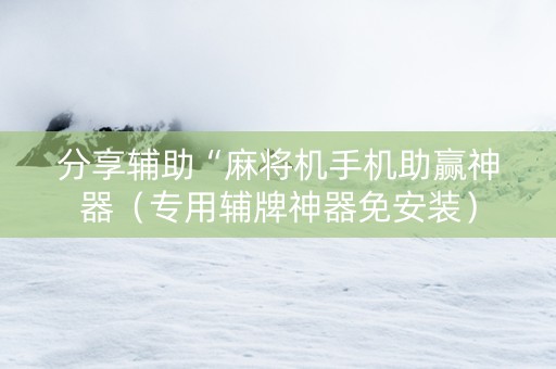 分享辅助“麻将机手机助赢神器（专用辅牌神器免安装）