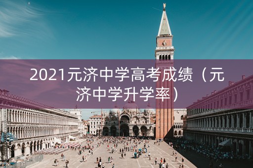 2021元济中学高考成绩（元济中学升学率）