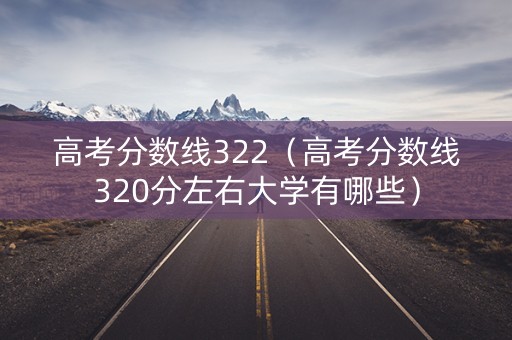 高考分数线322（高考分数线320分左右大学有哪些）