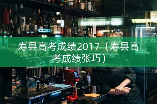 寿县高考成绩2017（寿县高考成绩张巧）