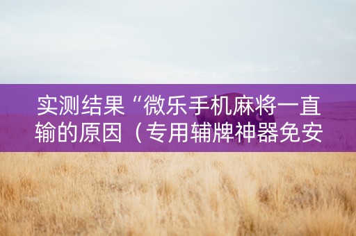 实测结果“微乐手机麻将一直输的原因（专用辅牌神器免安装）