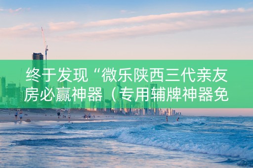 终于发现“微乐陕西三代亲友房必赢神器（专用辅牌神器免安装）