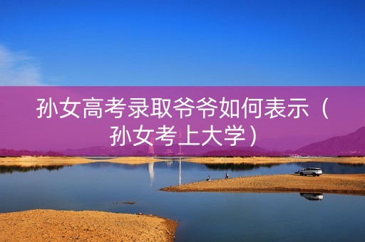 孙女高考录取爷爷如何表示（孙女考上大学）