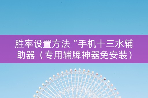 胜率设置方法“手机十三水辅助器（专用辅牌神器免安装）