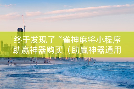 终于发现了“雀神麻将小程序助赢神器购买（助赢神器通用版）