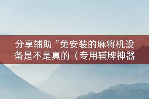 分享辅助“免安装的麻将机设备是不是真的（专用辅牌神器免安装）
