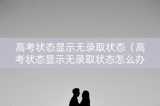 高考状态显示无录取状态（高考状态显示无录取状态怎么办）
