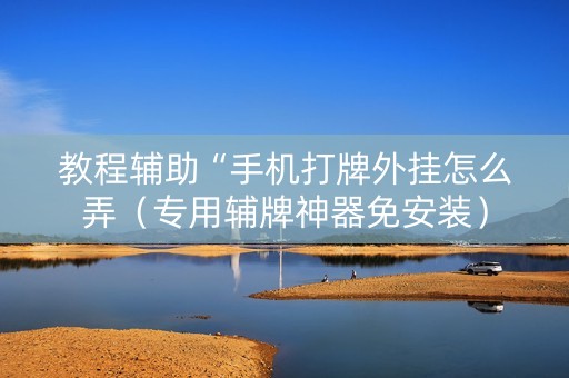 教程辅助“手机打牌外挂怎么弄（专用辅牌神器免安装）