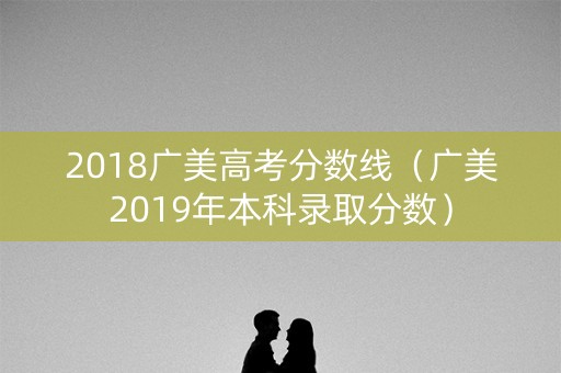 2018广美高考分数线（广美2019年本科录取分数）