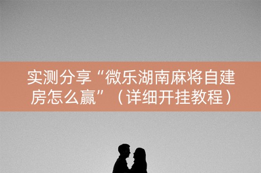 实测分享“微乐湖南麻将自建房怎么赢”（详细开挂教程）-哔哩哔哩