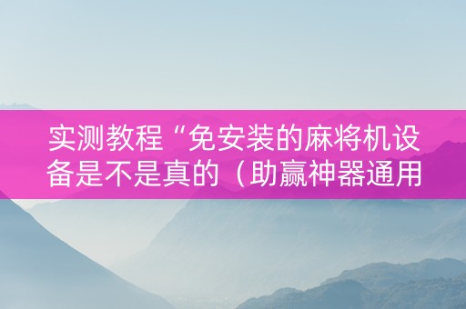 实测教程“免安装的麻将机设备是不是真的（助赢神器通用版）