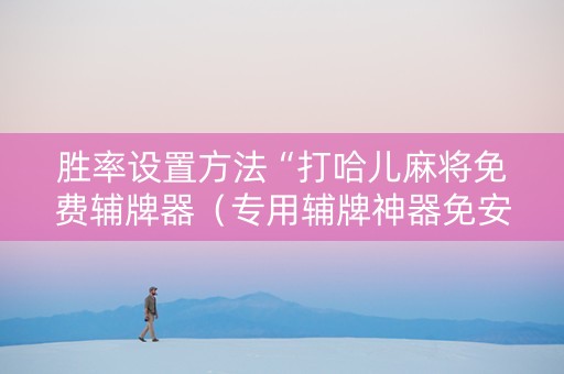 胜率设置方法“打哈儿麻将免费辅牌器（专用辅牌神器免安装）