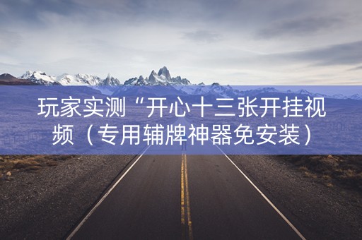 玩家实测“开心十三张开挂视频（专用辅牌神器免安装）
