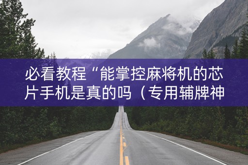 必看教程“能掌控麻将机的芯片手机是真的吗（专用辅牌神器免安装）