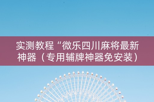实测教程“微乐四川麻将最新神器（专用辅牌神器免安装）