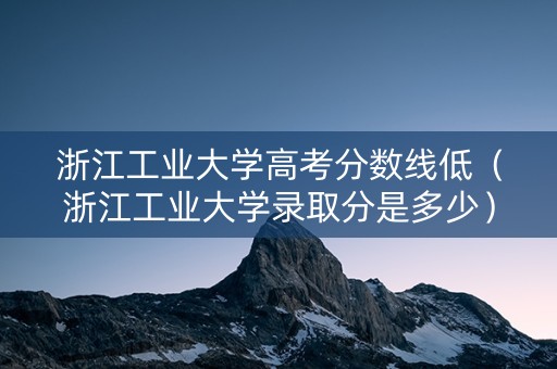 浙江工业大学高考分数线低（浙江工业大学录取分是多少）