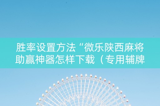 胜率设置方法“微乐陕西麻将助赢神器怎样下载（专用辅牌神器免安装）