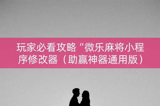 玩家必看攻略“微乐麻将小程序修改器（助赢神器通用版）