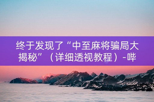 终于发现了“中至麻将骗局大揭秘”（详细透视教程）-哔哩哔哩