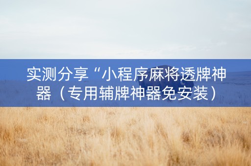实测分享“小程序麻将透牌神器（专用辅牌神器免安装）