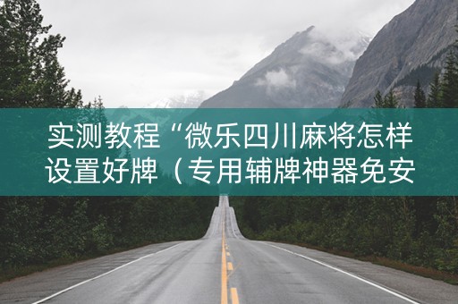 实测教程“微乐四川麻将怎样设置好牌（专用辅牌神器免安装）