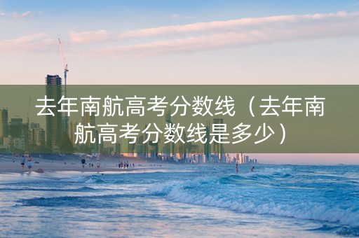 去年南航高考分数线（去年南航高考分数线是多少）