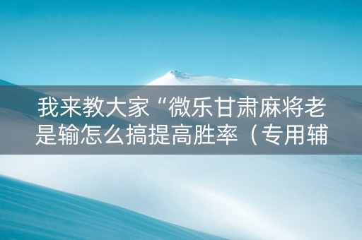我来教大家“微乐甘肃麻将老是输怎么搞提高胜率（专用辅牌神器免安装）