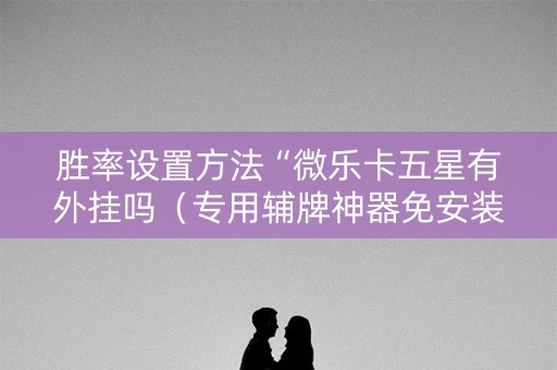 胜率设置方法“微乐卡五星有外挂吗（专用辅牌神器免安装）