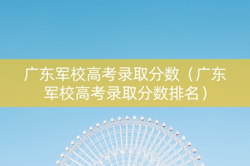 广东军校高考录取分数（广东军校高考录取分数排名）