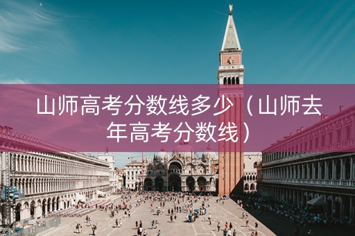 山师高考分数线多少（山师去年高考分数线）