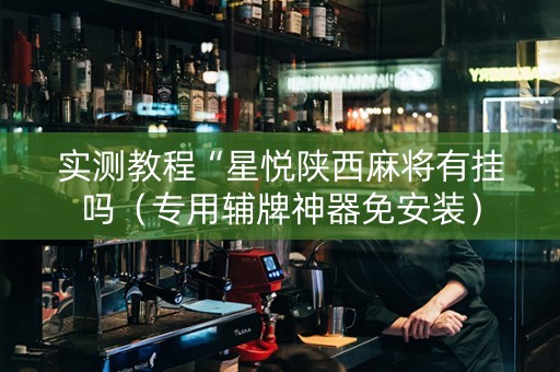 实测教程“星悦陕西麻将有挂吗（专用辅牌神器免安装）