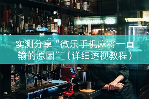 实测分享“微乐手机麻将一直输的原因”（详细透视教程）-哔哩哔哩