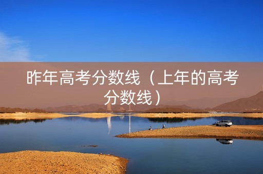 昨年高考分数线（上年的高考分数线）