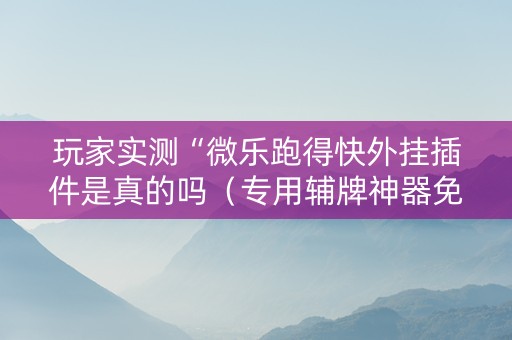 玩家实测“微乐跑得快外挂插件是真的吗（专用辅牌神器免安装）